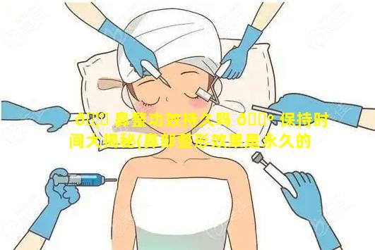 🦆 鼻整功效持久吗 🌺 保持时间大揭秘(鼻部整形效果是永久的吗)